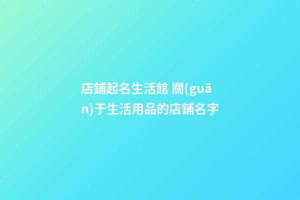 店鋪起名生活館 關(guān)于生活用品的店鋪名字-第1張-店鋪起名-玄機派